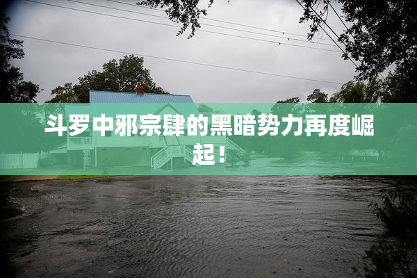斗罗中邪宗肆的黑暗势力再度崛起！