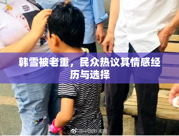 韩雪被老重，民众热议其情感经历与选择
