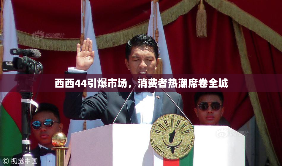 西西44引爆市场，消费者热潮席卷全城