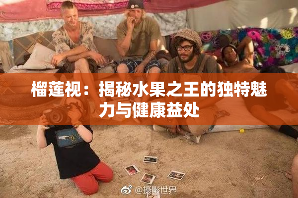 榴莲视：揭秘水果之王的独特魅力与健康益处