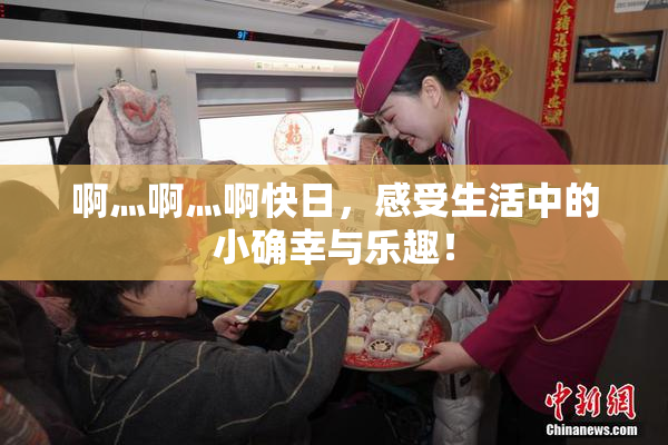 啊灬啊灬啊快日，感受生活中的小确幸与乐趣！