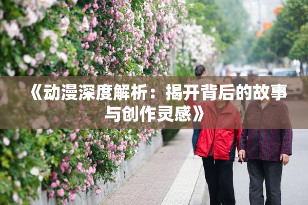 《动漫深度解析：揭开背后的故事与创作灵感》
