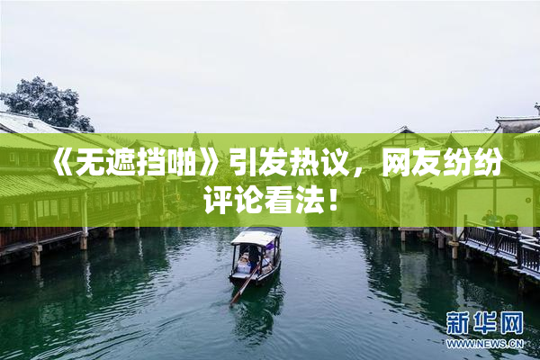 《无遮挡啪》引发热议，网友纷纷评论看法！