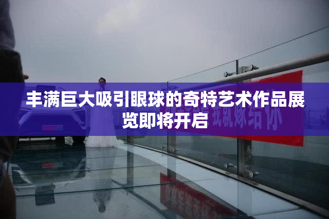 丰满巨大吸引眼球的奇特艺术作品展览即将开启