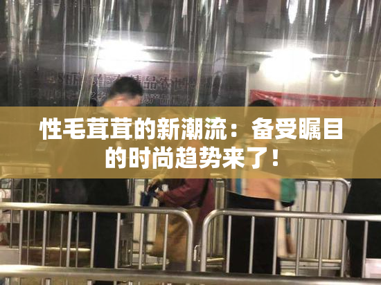 性毛茸茸的新潮流：备受瞩目的时尚趋势来了！