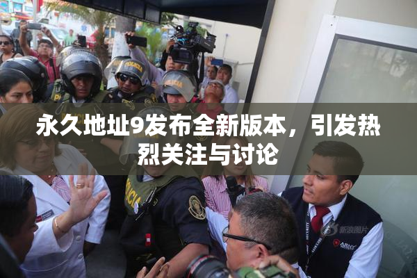 永久地址9发布全新版本，引发热烈关注与讨论