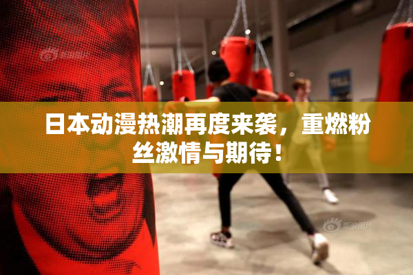 日本动漫热潮再度来袭，重燃粉丝激情与期待！