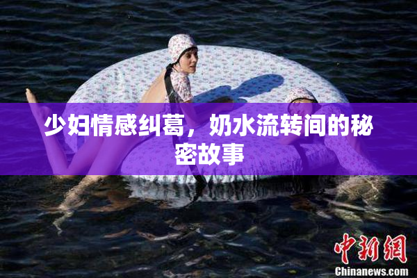少妇情感纠葛，奶水流转间的秘密故事