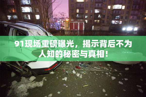 91现场重磅曝光，揭示背后不为人知的秘密与真相！