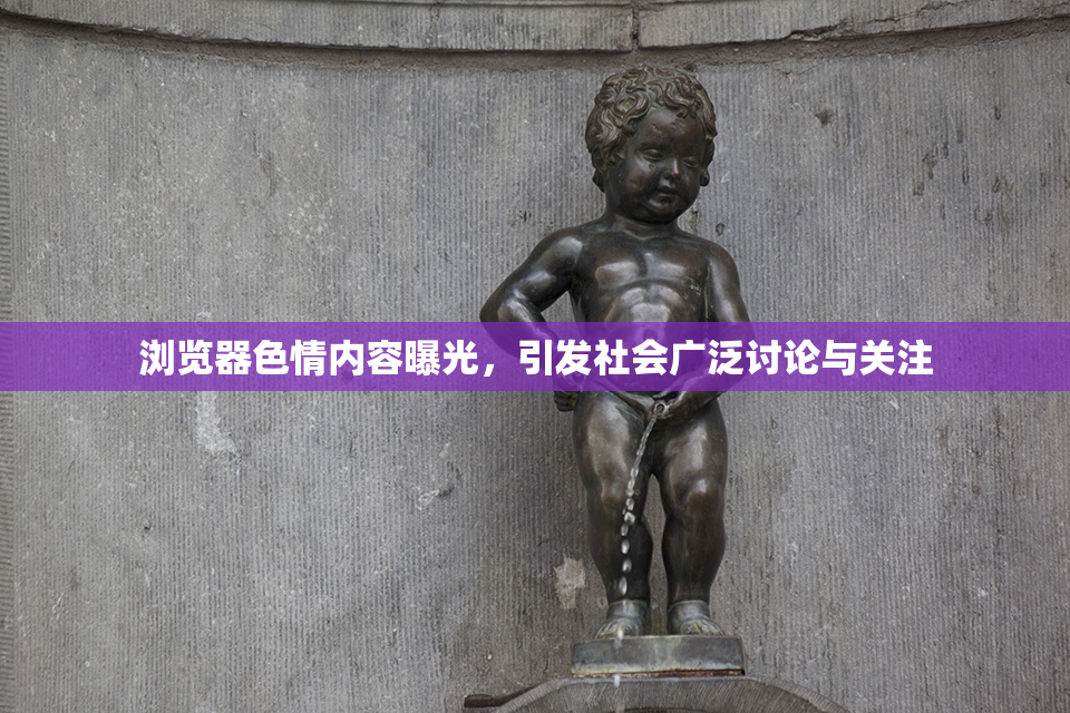 浏览器色情内容曝光，引发社会广泛讨论与关注