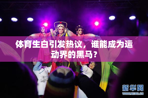 体育生白引发热议，谁能成为运动界的黑马？