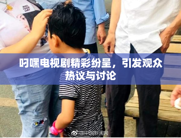 叼嘿电视剧精彩纷呈，引发观众热议与讨论