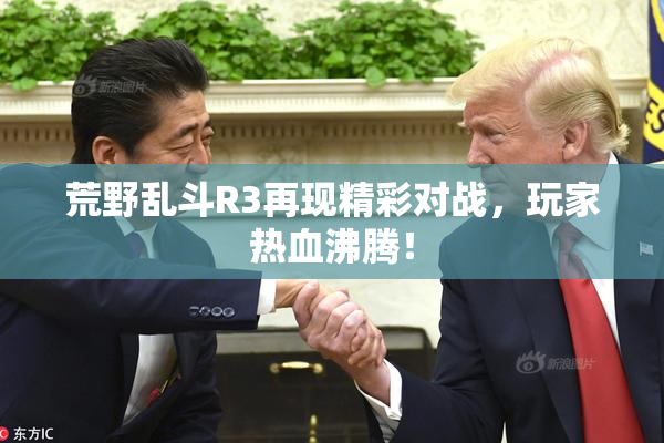 荒野乱斗R3再现精彩对战，玩家热血沸腾！