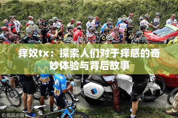 痒奴tx：探索人们对于痒感的奇妙体验与背后故事