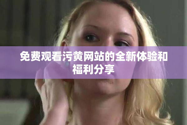 免费观看污黄网站的全新体验和福利分享