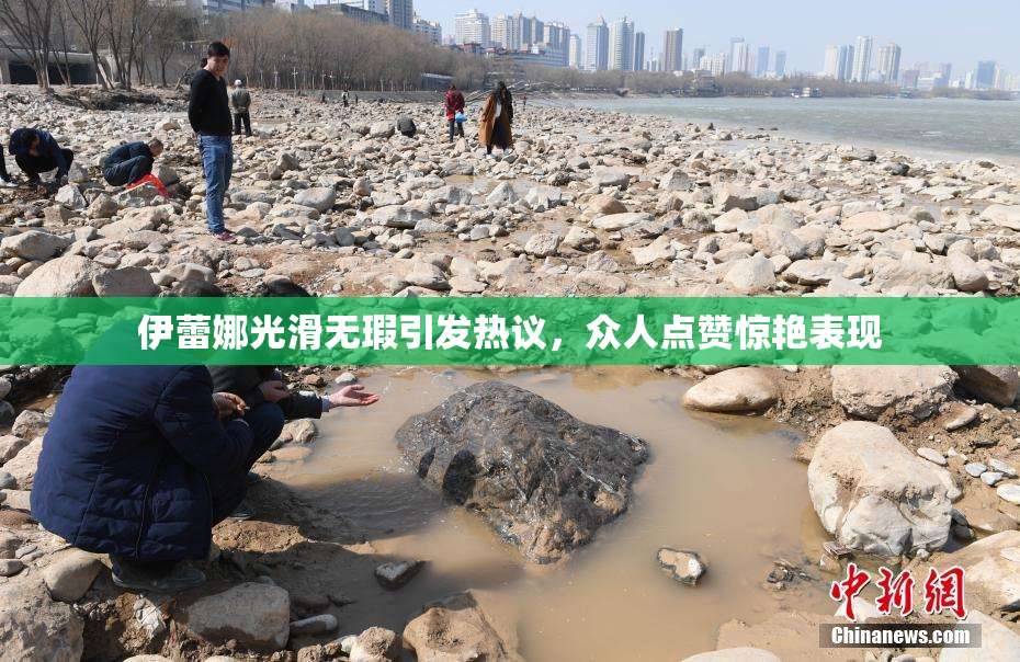 伊蕾娜光滑无瑕引发热议，众人点赞惊艳表现