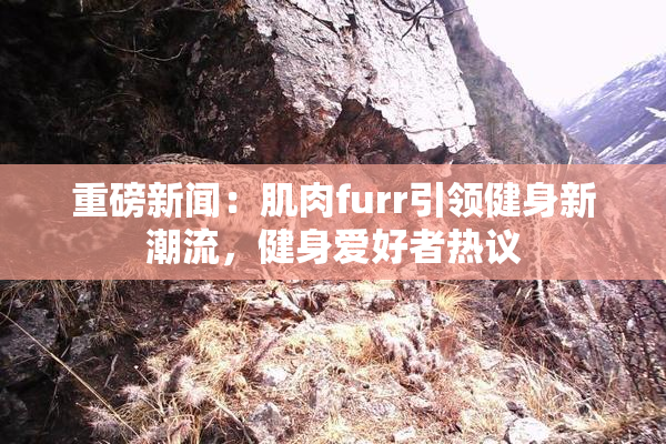 重磅新闻：肌肉furr引领健身新潮流，健身爱好者热议
