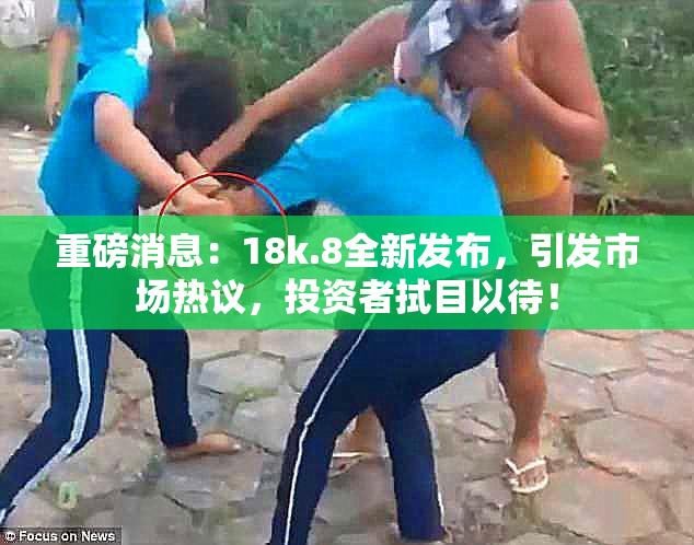 重磅消息：18k.8全新发布，引发市场热议，投资者拭目以待！