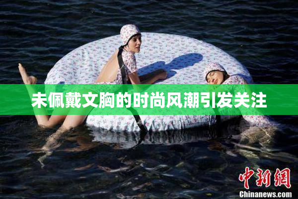 未佩戴文胸的时尚风潮引发关注
