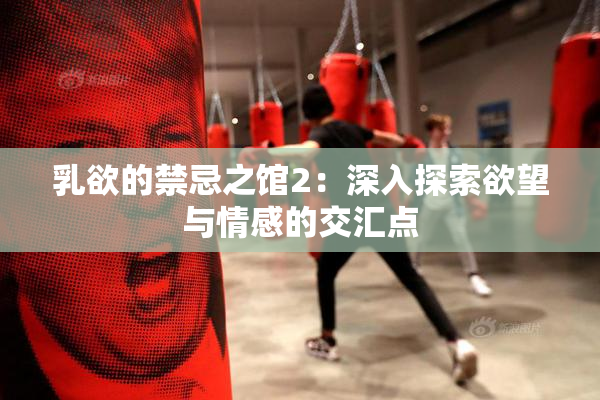 乳欲的禁忌之馆2：深入探索欲望与情感的交汇点