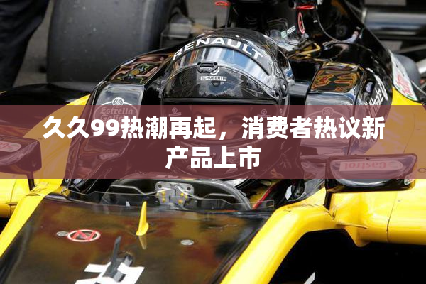 久久99热潮再起，消费者热议新产品上市