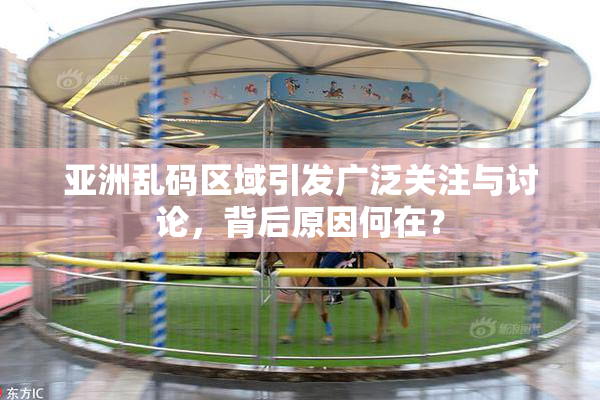 亚洲乱码区域引发广泛关注与讨论，背后原因何在？