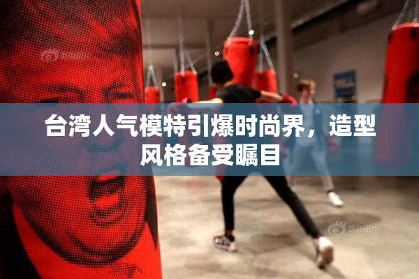 台湾人气模特引爆时尚界，造型风格备受瞩目
