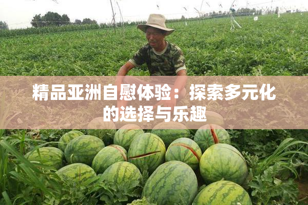 精品亚洲自慰体验：探索多元化的选择与乐趣