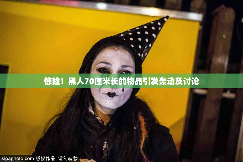 惊险！黑人70厘米长的物品引发轰动及讨论