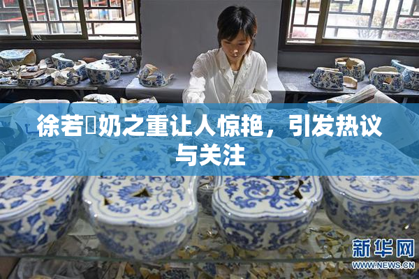 徐若瑄奶之重让人惊艳，引发热议与关注