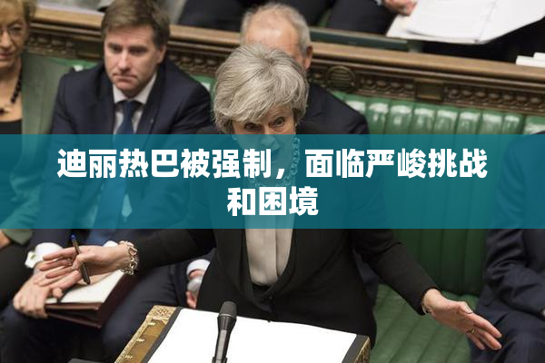 迪丽热巴被强制，面临严峻挑战和困境