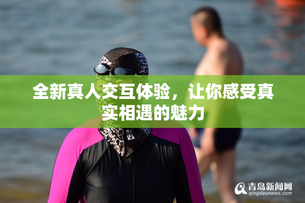 全新真人交互体验，让你感受真实相遇的魅力