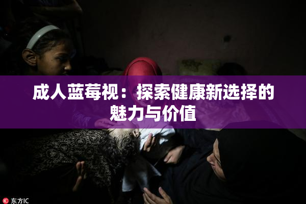 成人蓝莓视：探索健康新选择的魅力与价值