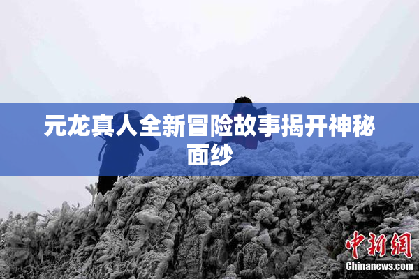 元龙真人全新冒险故事揭开神秘面纱