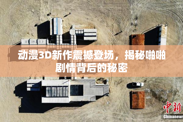 动漫3D新作震撼登场，揭秘啪啪剧情背后的秘密
