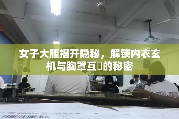 女子大胆揭开隐秘，解锁内衣玄机与胸罩互動的秘密