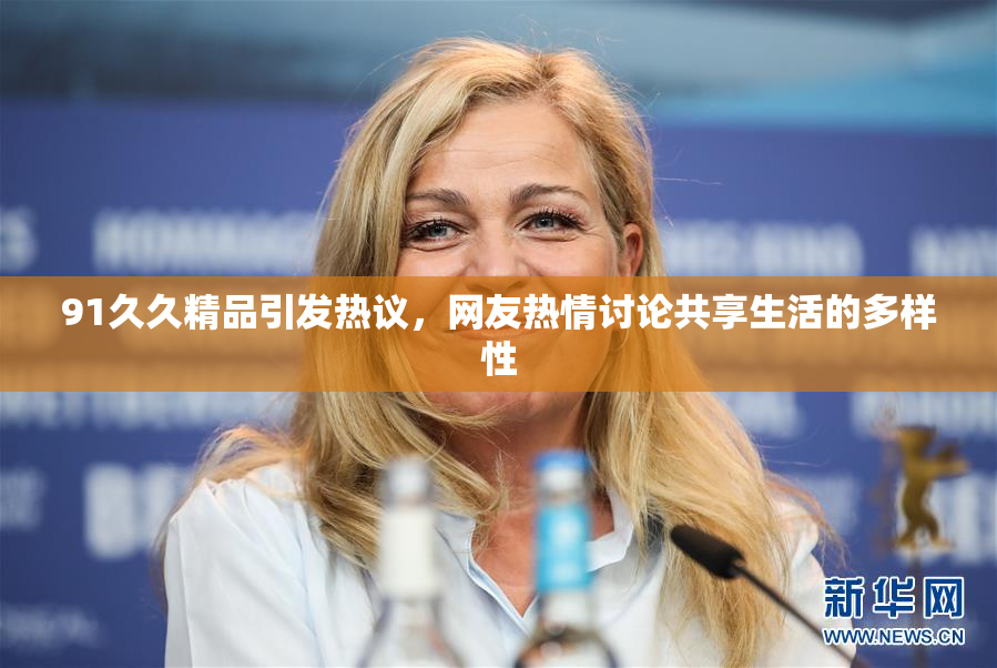 91久久精品引发热议，网友热情讨论共享生活的多样性