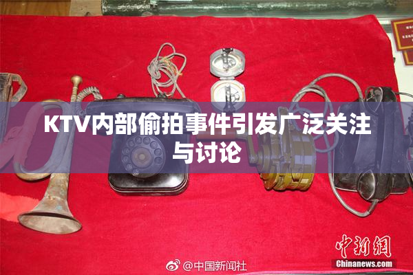KTV内部偷拍事件引发广泛关注与讨论
