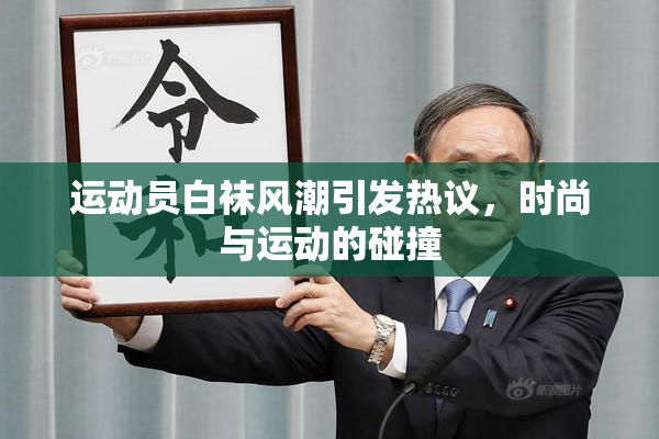 运动员白袜风潮引发热议，时尚与运动的碰撞