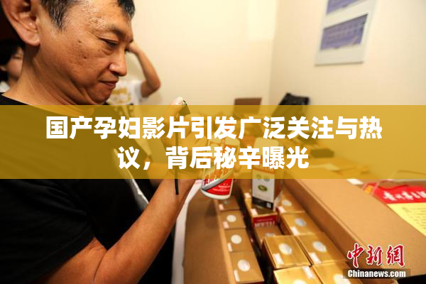 国产孕妇影片引发广泛关注与热议，背后秘辛曝光