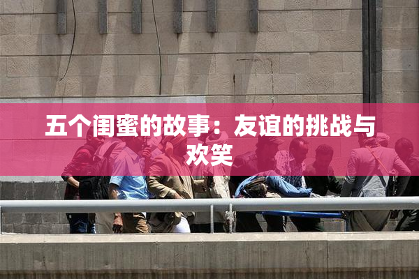 五个闺蜜的故事：友谊的挑战与欢笑