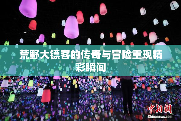 荒野大镖客的传奇与冒险重现精彩瞬间