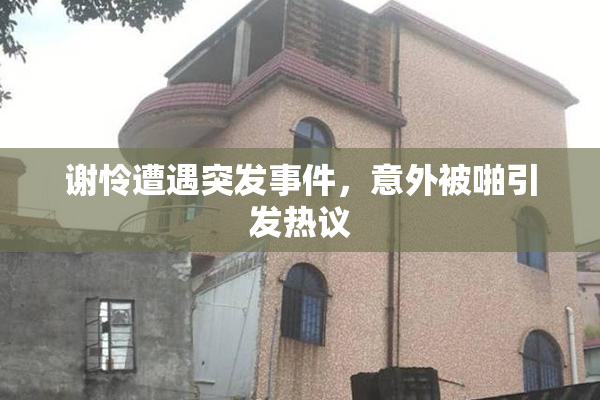 谢怜遭遇突发事件，意外被啪引发热议