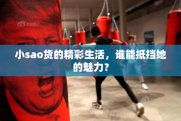 小sao货的精彩生活，谁能抵挡她的魅力？