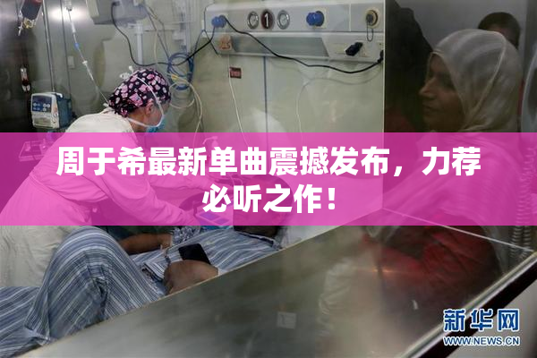 周于希最新单曲震撼发布，力荐必听之作！