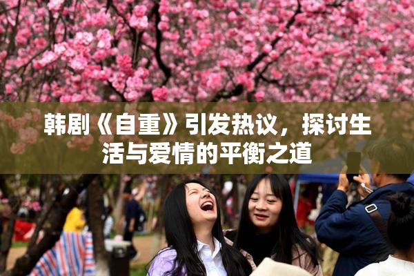 韩剧《自重》引发热议，探讨生活与爱情的平衡之道