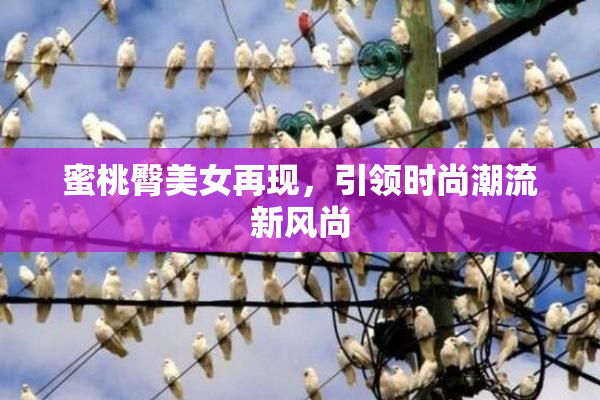 蜜桃臀美女再现，引领时尚潮流新风尚