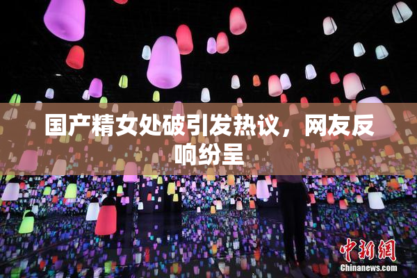 国产精女处破引发热议，网友反响纷呈