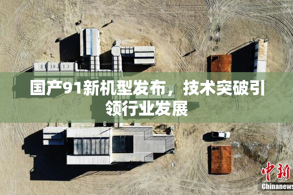 国产91新机型发布，技术突破引领行业发展