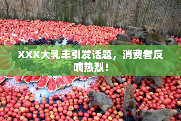 XXX大乳丰引发话题，消费者反响热烈！